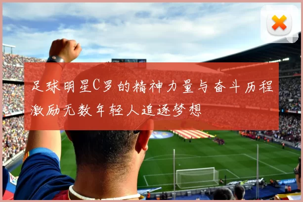 足球明星C罗的精神力量与奋斗历程激励无数年轻人追逐梦想