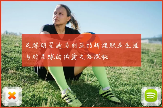足球明星迪马利亚的辉煌职业生涯与对足球的热爱之路探秘