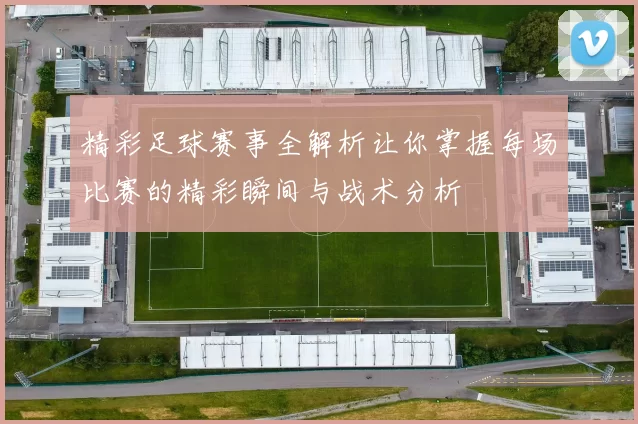 精彩足球赛事全解析让你掌握每场比赛的精彩瞬间与战术分析