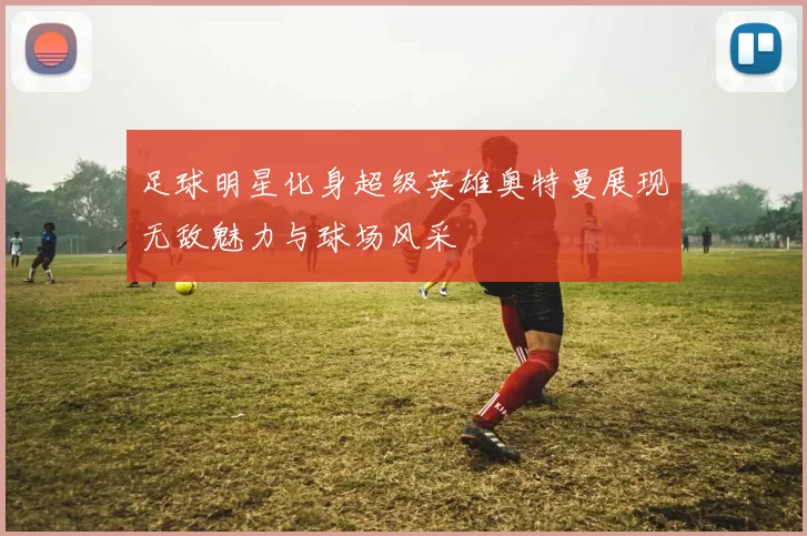足球明星化身超级英雄奥特曼展现无敌魅力与球场风采