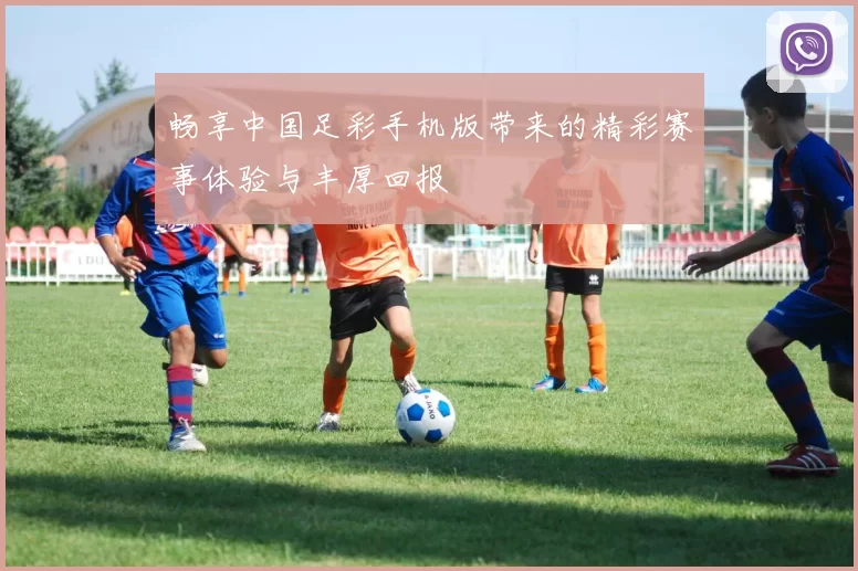 畅享中国足彩手机版带来的精彩赛事体验与丰厚回报