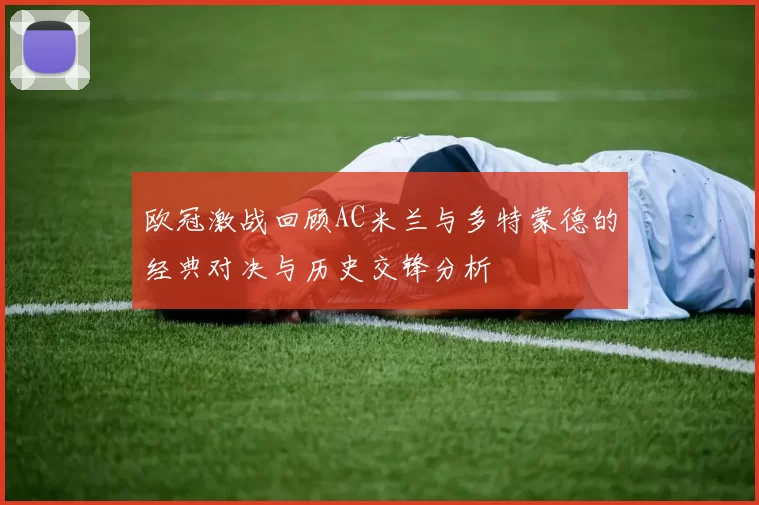 欧冠激战回顾AC米兰与多特蒙德的经典对决与历史交锋分析