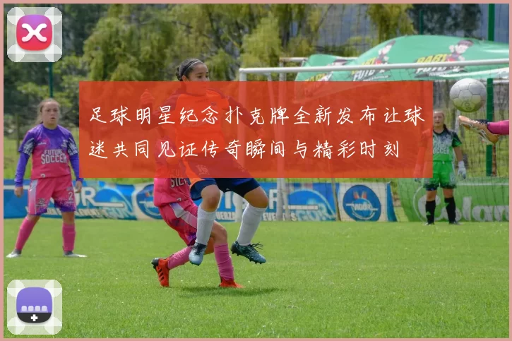足球明星纪念扑克牌全新发布让球迷共同见证传奇瞬间与精彩时刻